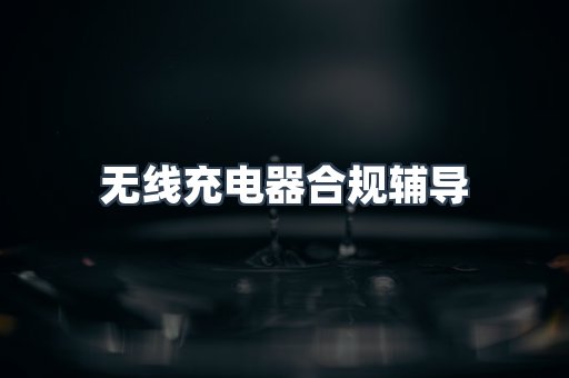 无线充电器合规辅导